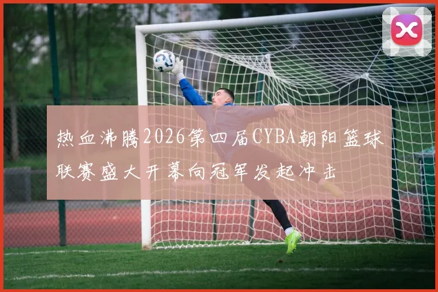 热血沸腾2026第四届CYBA朝阳篮球联赛盛大开幕向冠军发起冲击
