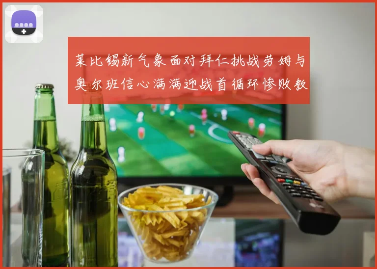 莱比锡新气象面对拜仁挑战劳姆与奥尔班信心满满迎战首循环惨败教训
