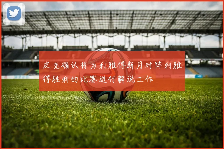 皮克确认将为利雅得新月对阵利雅得胜利的比赛进行解说工作